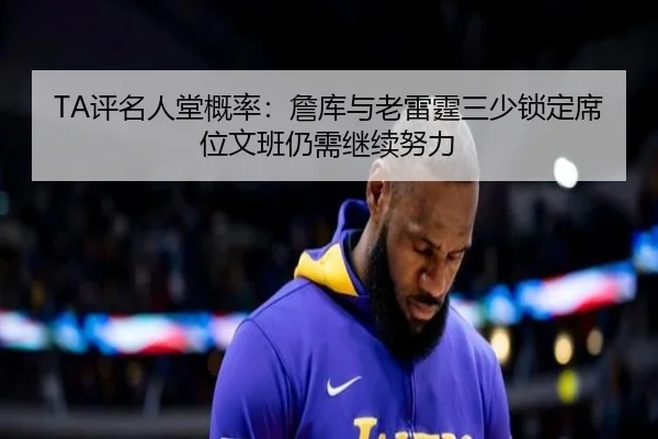 TA评名人堂概率：詹库与老雷霆三少锁定席位文班仍需继续努力