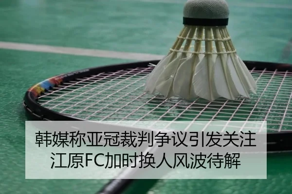 韩媒称亚冠裁判争议引发关注 江原FC加时换人风波待解