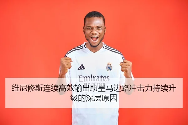 维尼修斯连续高效输出助皇马边路冲击力持续升级的深层原因