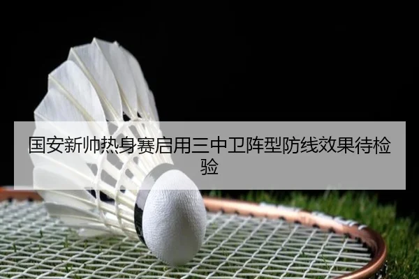 国安新帅热身赛启用三中卫阵型防线效果待检验