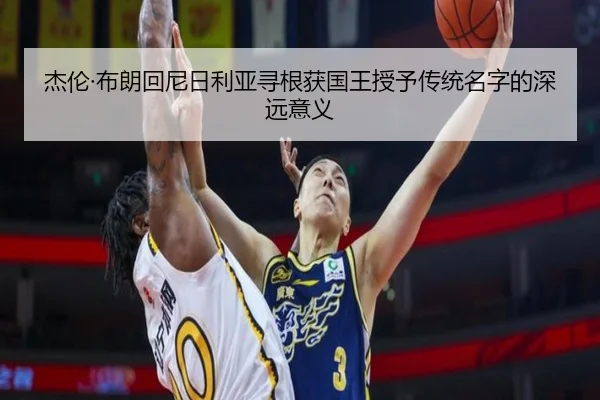 杰伦·布朗回尼日利亚寻根获国王授予传统名字的深远意义