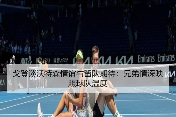 戈登谈沃特森情谊与留队期待：兄弟情深映照球队温度