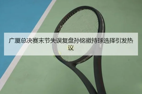 广厦总决赛末节失误复盘孙铭徽持球选择引发热议